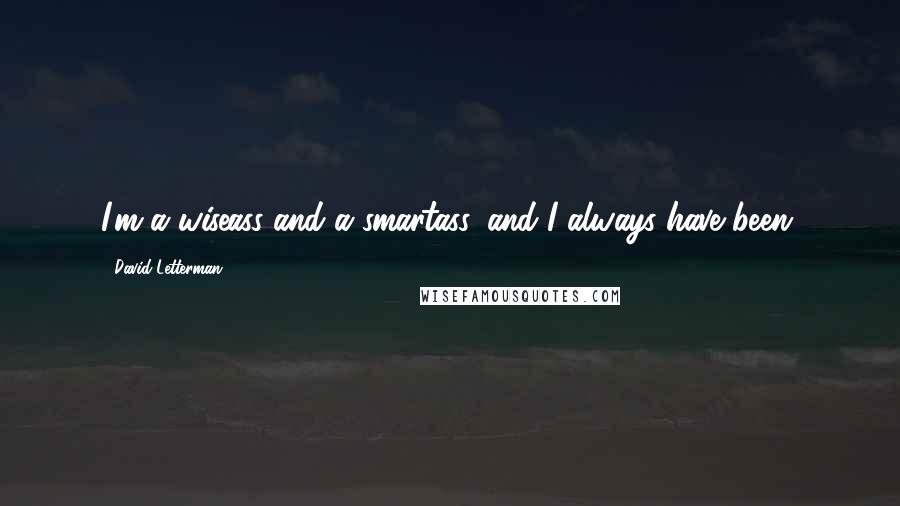 David Letterman Quotes: I'm a wiseass and a smartass, and I always have been.
