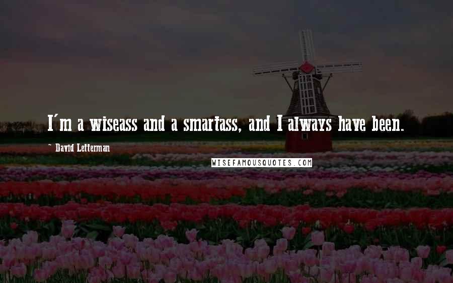 David Letterman Quotes: I'm a wiseass and a smartass, and I always have been.