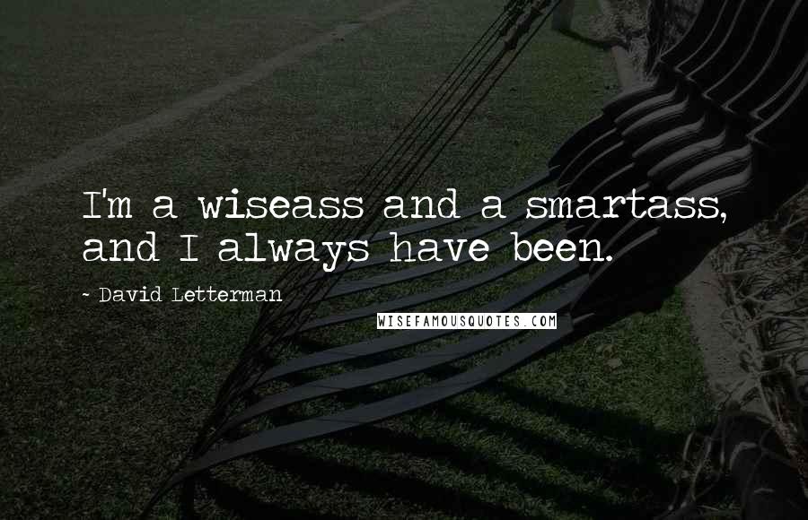 David Letterman Quotes: I'm a wiseass and a smartass, and I always have been.