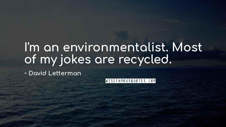 David Letterman Quotes: I'm an environmentalist. Most of my jokes are recycled.