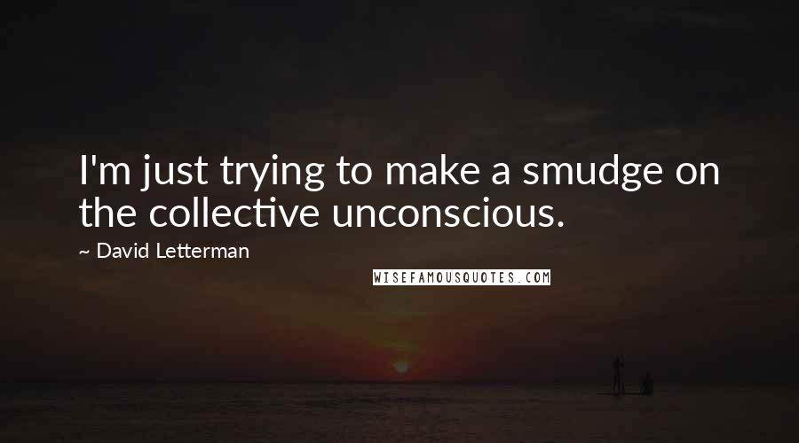 David Letterman Quotes: I'm just trying to make a smudge on the collective unconscious.