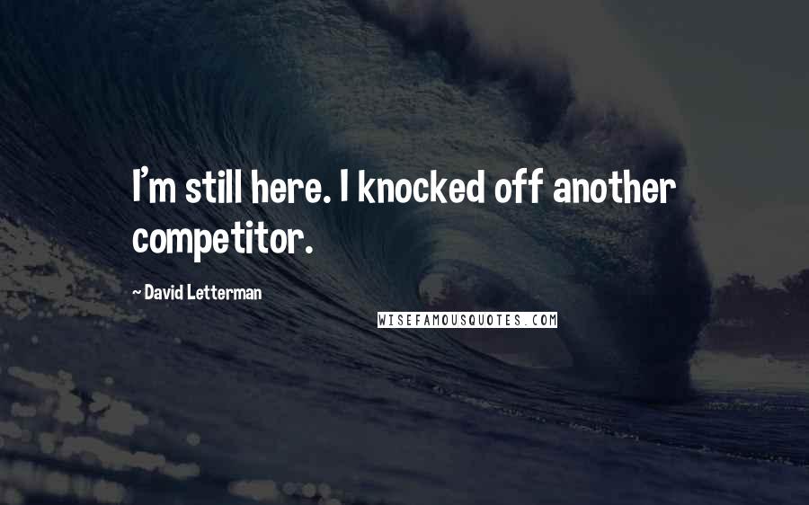 David Letterman Quotes: I'm still here. I knocked off another competitor.