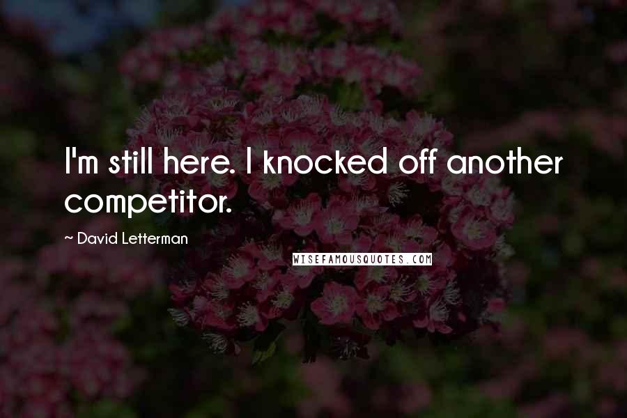 David Letterman Quotes: I'm still here. I knocked off another competitor.