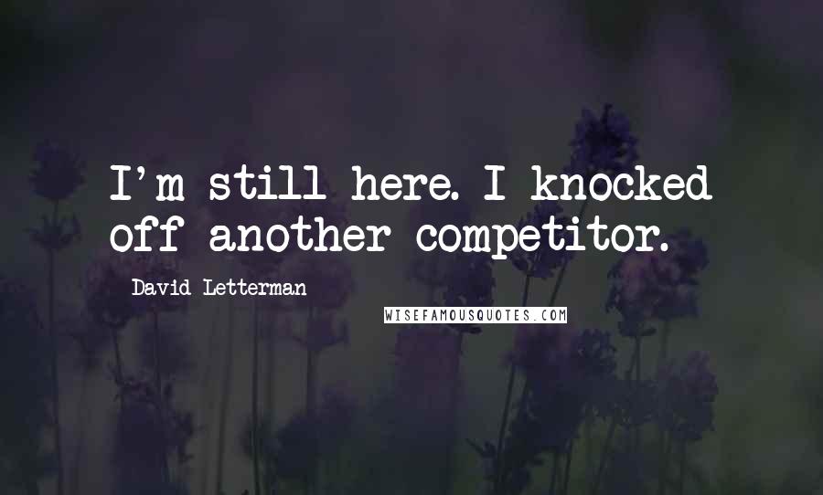 David Letterman Quotes: I'm still here. I knocked off another competitor.
