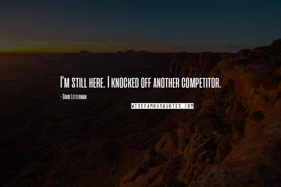 David Letterman Quotes: I'm still here. I knocked off another competitor.