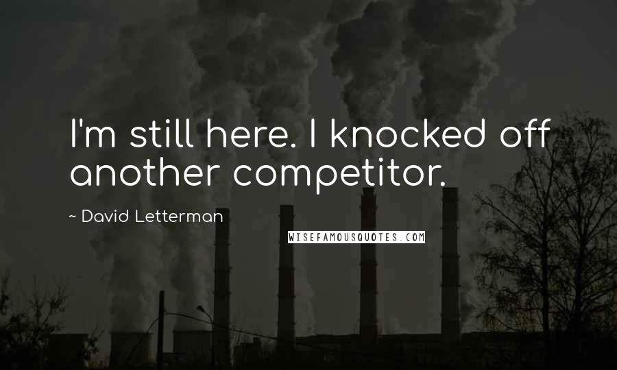 David Letterman Quotes: I'm still here. I knocked off another competitor.