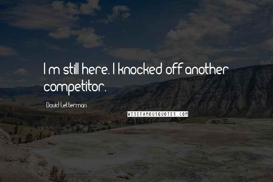 David Letterman Quotes: I'm still here. I knocked off another competitor.