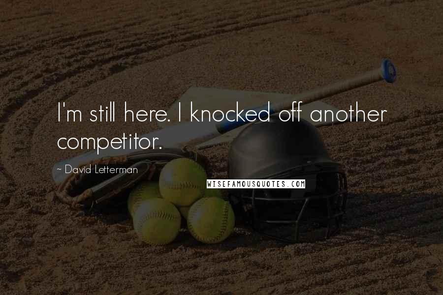 David Letterman Quotes: I'm still here. I knocked off another competitor.