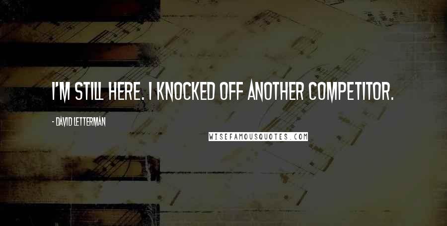 David Letterman Quotes: I'm still here. I knocked off another competitor.