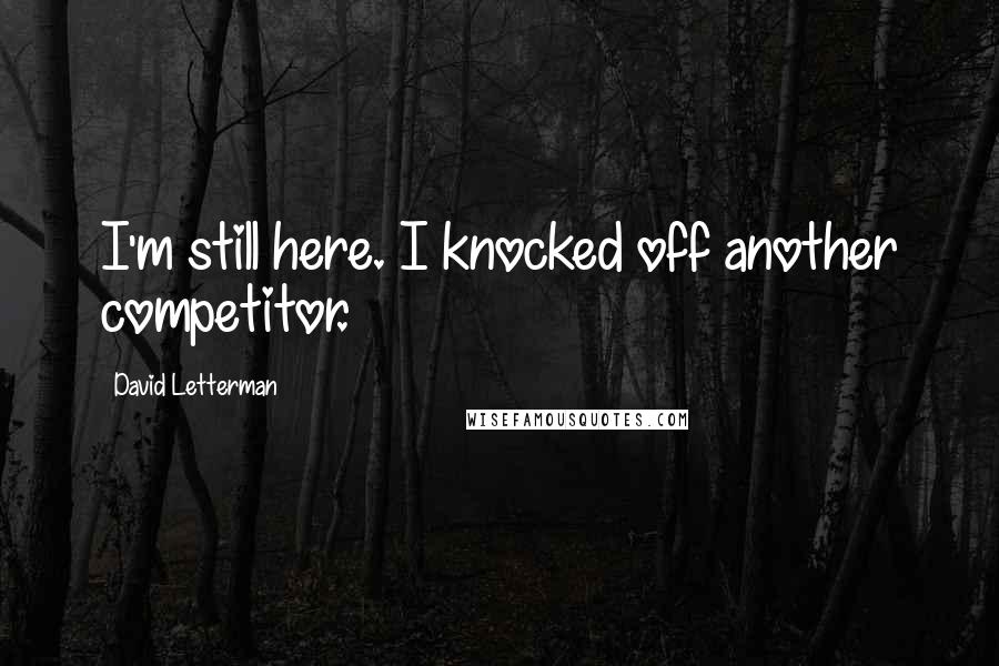 David Letterman Quotes: I'm still here. I knocked off another competitor.
