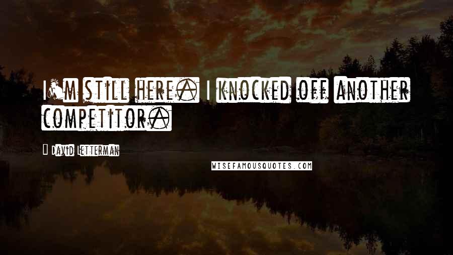 David Letterman Quotes: I'm still here. I knocked off another competitor.