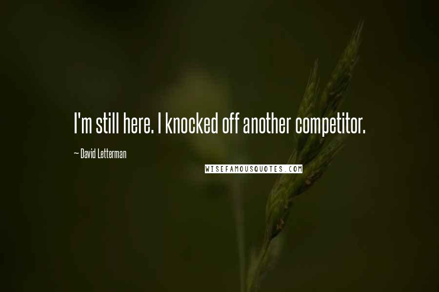 David Letterman Quotes: I'm still here. I knocked off another competitor.