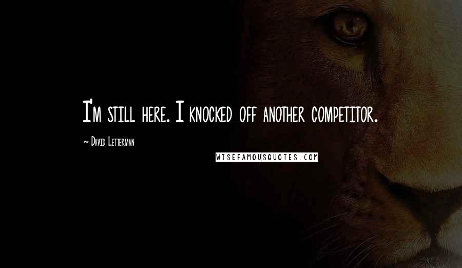 David Letterman Quotes: I'm still here. I knocked off another competitor.