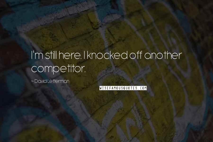 David Letterman Quotes: I'm still here. I knocked off another competitor.