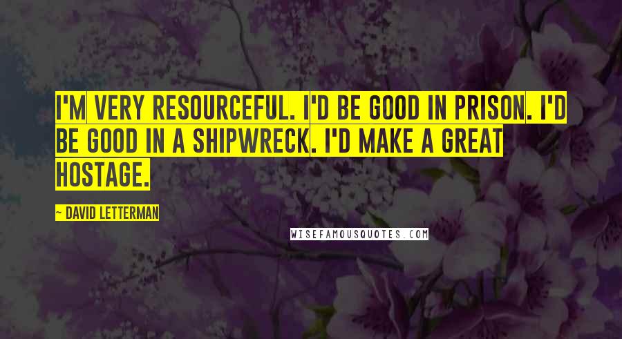 David Letterman Quotes: I'm very resourceful. I'd be good in prison. I'd be good in a shipwreck. I'd make a great hostage.