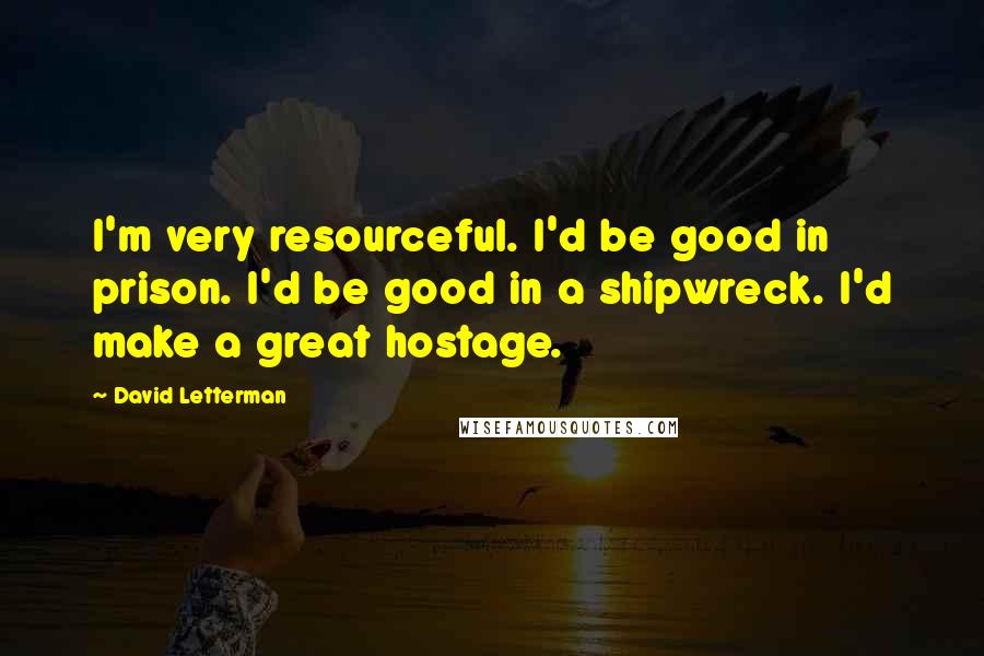 David Letterman Quotes: I'm very resourceful. I'd be good in prison. I'd be good in a shipwreck. I'd make a great hostage.