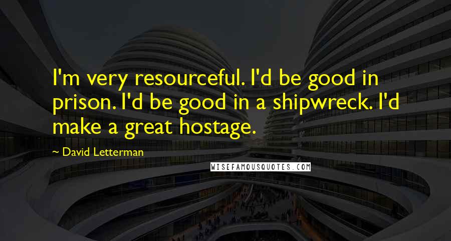 David Letterman Quotes: I'm very resourceful. I'd be good in prison. I'd be good in a shipwreck. I'd make a great hostage.