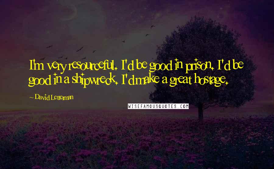 David Letterman Quotes: I'm very resourceful. I'd be good in prison. I'd be good in a shipwreck. I'd make a great hostage.