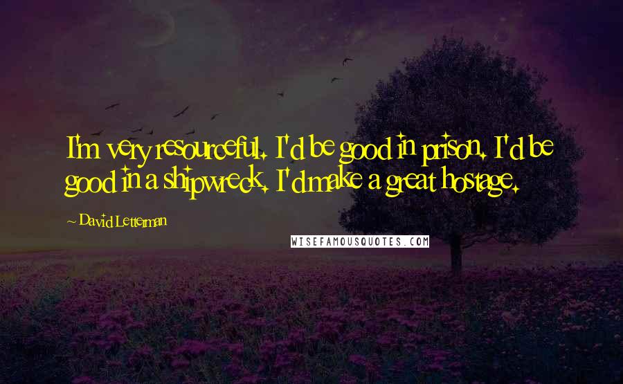 David Letterman Quotes: I'm very resourceful. I'd be good in prison. I'd be good in a shipwreck. I'd make a great hostage.