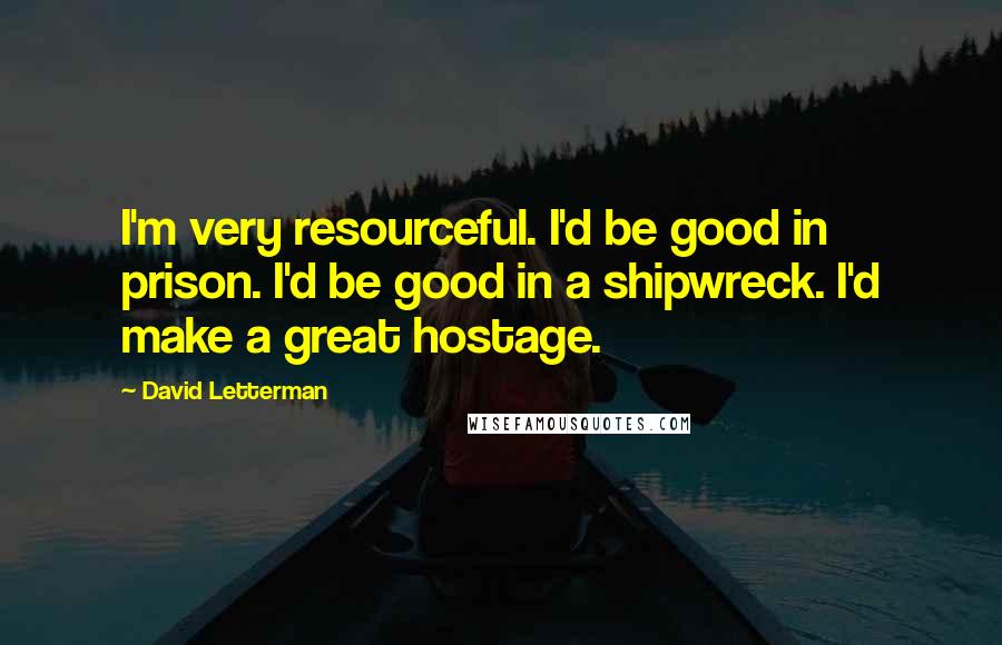David Letterman Quotes: I'm very resourceful. I'd be good in prison. I'd be good in a shipwreck. I'd make a great hostage.