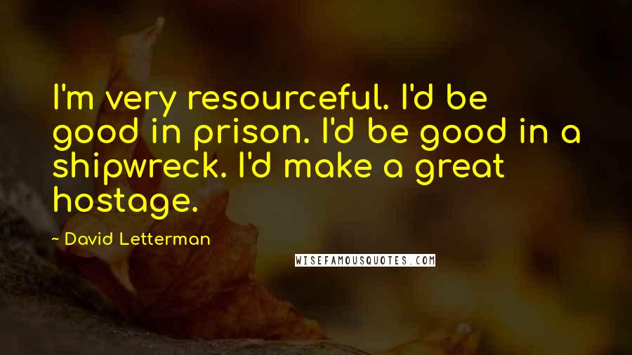 David Letterman Quotes: I'm very resourceful. I'd be good in prison. I'd be good in a shipwreck. I'd make a great hostage.