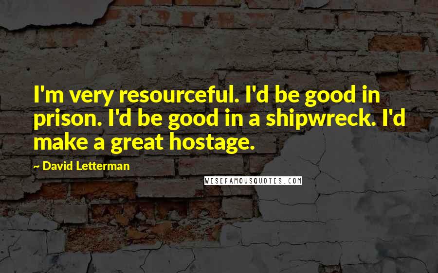 David Letterman Quotes: I'm very resourceful. I'd be good in prison. I'd be good in a shipwreck. I'd make a great hostage.