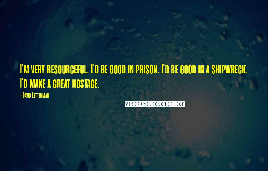 David Letterman Quotes: I'm very resourceful. I'd be good in prison. I'd be good in a shipwreck. I'd make a great hostage.