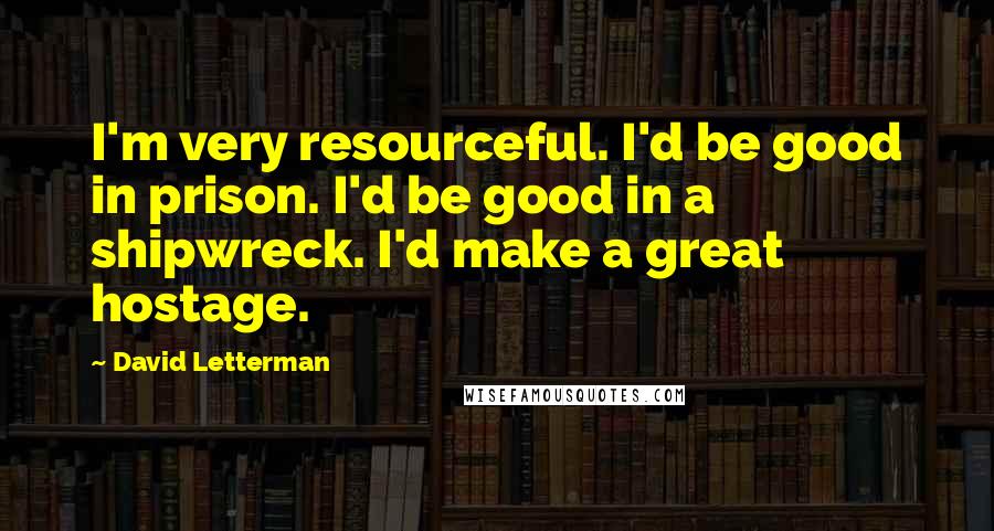 David Letterman Quotes: I'm very resourceful. I'd be good in prison. I'd be good in a shipwreck. I'd make a great hostage.