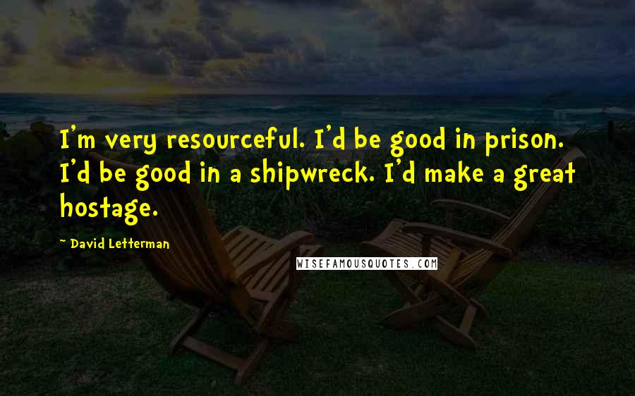 David Letterman Quotes: I'm very resourceful. I'd be good in prison. I'd be good in a shipwreck. I'd make a great hostage.