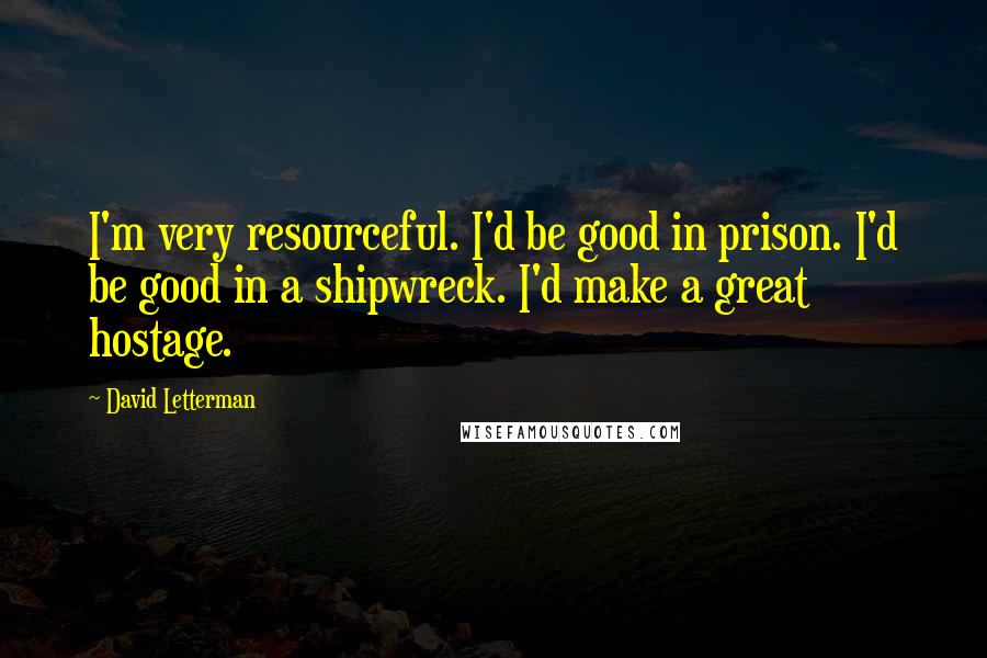 David Letterman Quotes: I'm very resourceful. I'd be good in prison. I'd be good in a shipwreck. I'd make a great hostage.