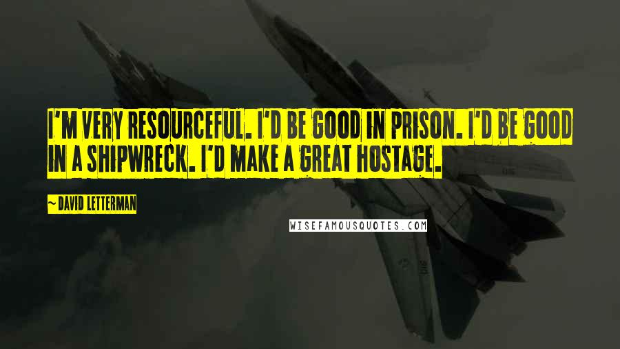 David Letterman Quotes: I'm very resourceful. I'd be good in prison. I'd be good in a shipwreck. I'd make a great hostage.