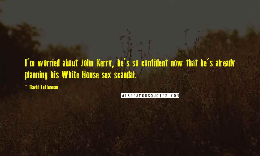 David Letterman Quotes: I'm worried about John Kerry, he's so confident now that he's already planning his White House sex scandal.