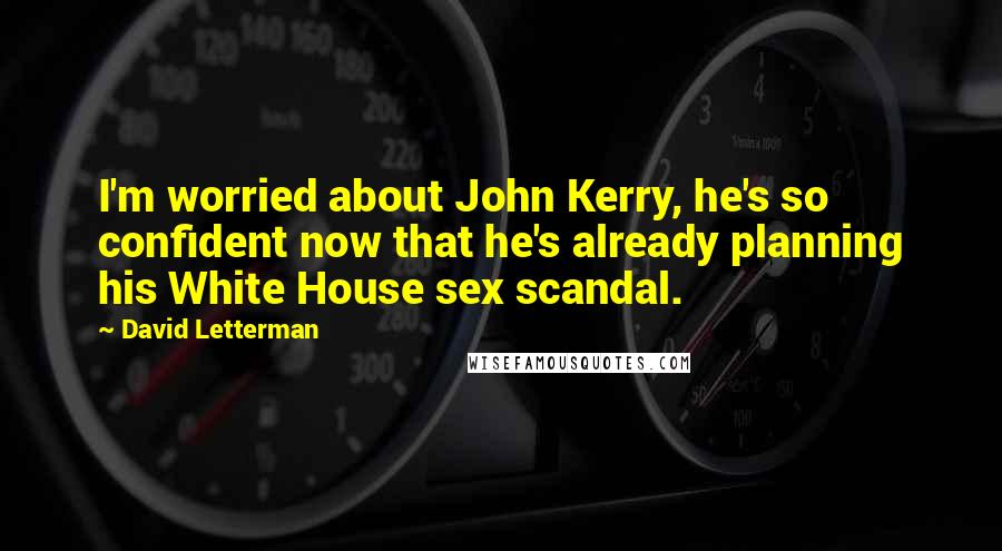 David Letterman Quotes: I'm worried about John Kerry, he's so confident now that he's already planning his White House sex scandal.