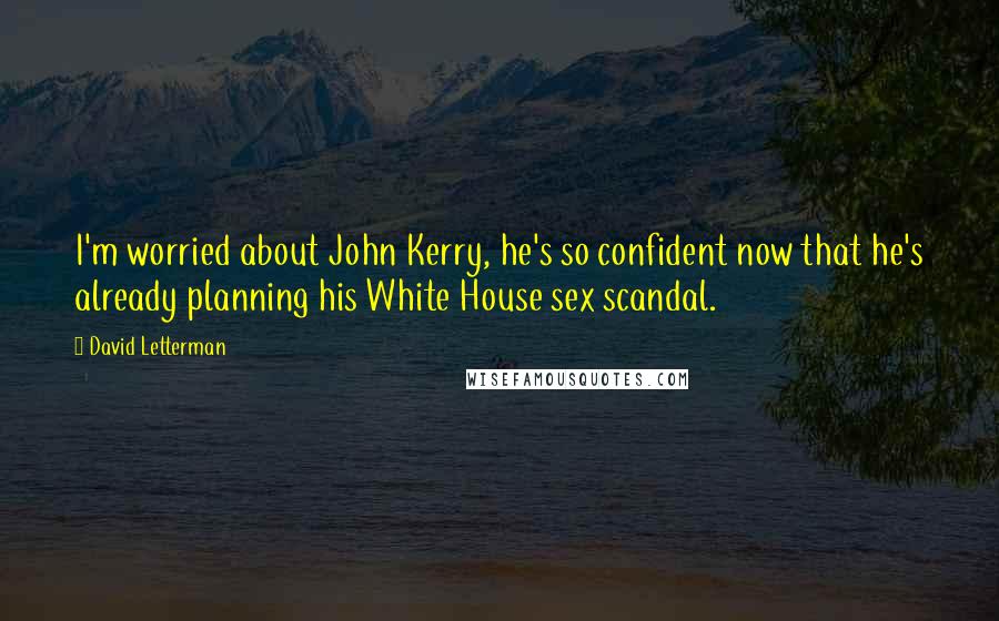 David Letterman Quotes: I'm worried about John Kerry, he's so confident now that he's already planning his White House sex scandal.