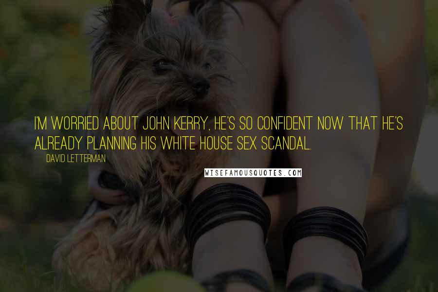 David Letterman Quotes: I'm worried about John Kerry, he's so confident now that he's already planning his White House sex scandal.
