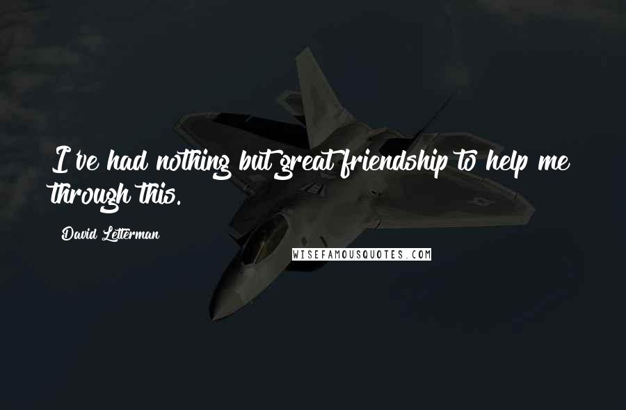 David Letterman Quotes: I've had nothing but great friendship to help me through this.