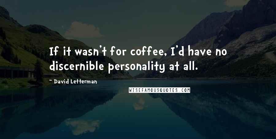 David Letterman Quotes: If it wasn't for coffee, I'd have no discernible personality at all.