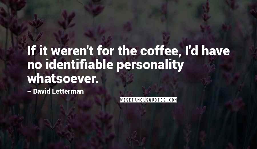 David Letterman Quotes: If it weren't for the coffee, I'd have no identifiable personality whatsoever.