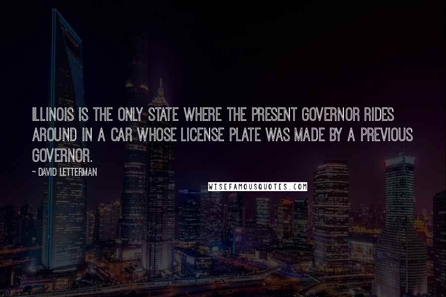 David Letterman Quotes: Illinois is the only state where the present governor rides around in a car whose license plate was made by a previous governor.