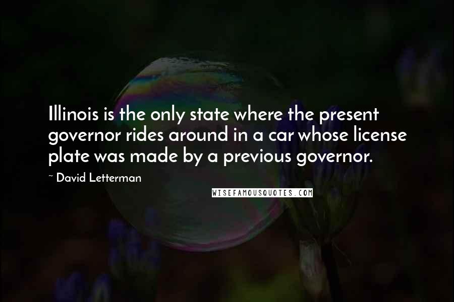 David Letterman Quotes: Illinois is the only state where the present governor rides around in a car whose license plate was made by a previous governor.