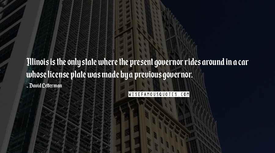 David Letterman Quotes: Illinois is the only state where the present governor rides around in a car whose license plate was made by a previous governor.