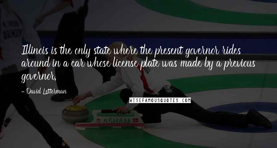 David Letterman Quotes: Illinois is the only state where the present governor rides around in a car whose license plate was made by a previous governor.