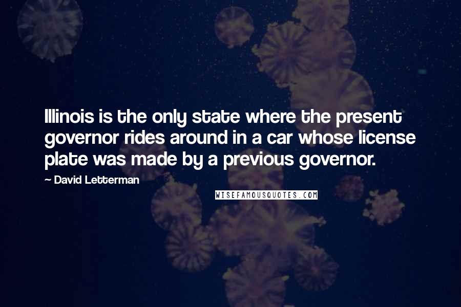 David Letterman Quotes: Illinois is the only state where the present governor rides around in a car whose license plate was made by a previous governor.