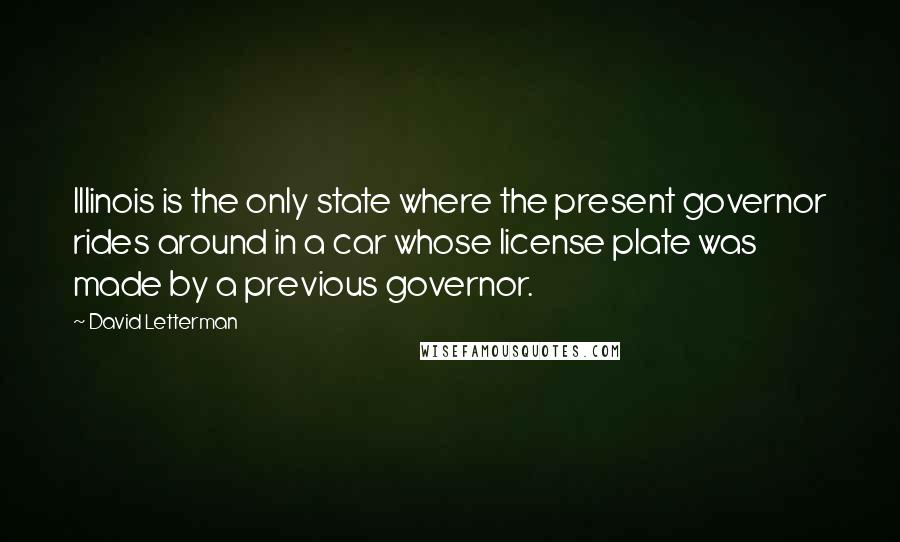 David Letterman Quotes: Illinois is the only state where the present governor rides around in a car whose license plate was made by a previous governor.