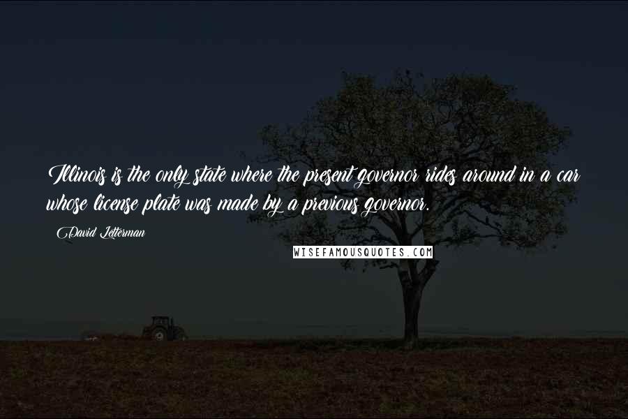 David Letterman Quotes: Illinois is the only state where the present governor rides around in a car whose license plate was made by a previous governor.
