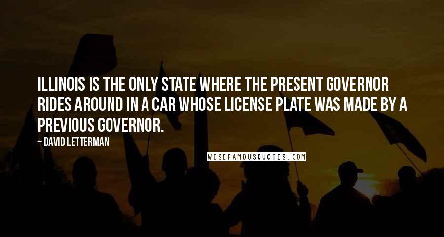 David Letterman Quotes: Illinois is the only state where the present governor rides around in a car whose license plate was made by a previous governor.