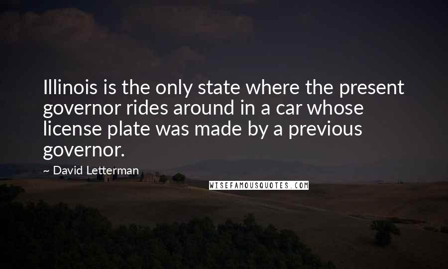 David Letterman Quotes: Illinois is the only state where the present governor rides around in a car whose license plate was made by a previous governor.