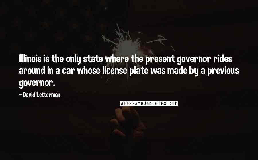 David Letterman Quotes: Illinois is the only state where the present governor rides around in a car whose license plate was made by a previous governor.