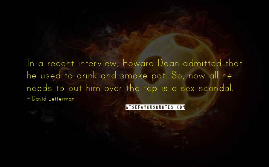 David Letterman Quotes: In a recent interview, Howard Dean admitted that he used to drink and smoke pot. So, now all he needs to put him over the top is a sex scandal.