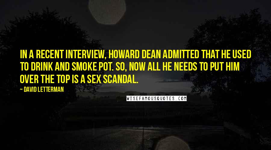 David Letterman Quotes: In a recent interview, Howard Dean admitted that he used to drink and smoke pot. So, now all he needs to put him over the top is a sex scandal.